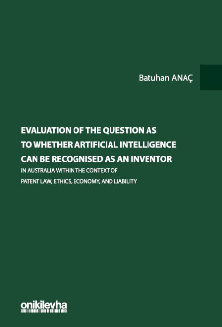 Kitap Kapağı  Evaluation Of The Question As To Whether Artificial Intelligence Can Be Recognised As An Inventor In Australia Within The Context Of Patent Law, Ethics, Economy, And Liability